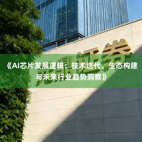 《AI芯片发展逻辑：技术迭代、生态构建与未来行业趋势洞察》