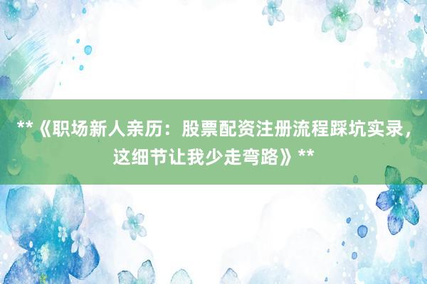 **《职场新人亲历：股票配资注册流程踩坑实录，这细节让我少走弯路》**