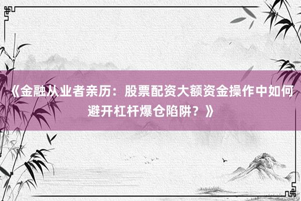 《金融从业者亲历：股票配资大额资金操作中如何避开杠杆爆仓陷阱？》