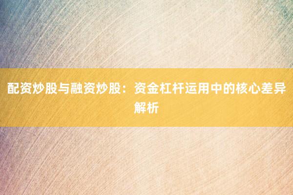 配资炒股与融资炒股：资金杠杆运用中的核心差异解析