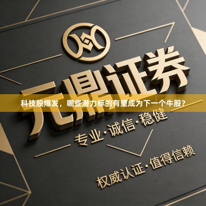科技股爆发，哪些潜力标的有望成为下一个牛股？