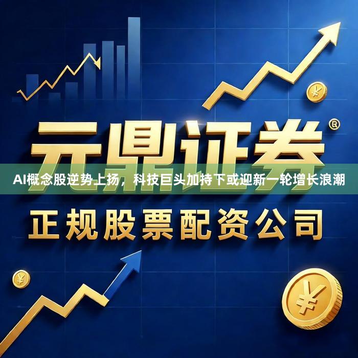 AI概念股逆势上扬，科技巨头加持下或迎新一轮增长浪潮