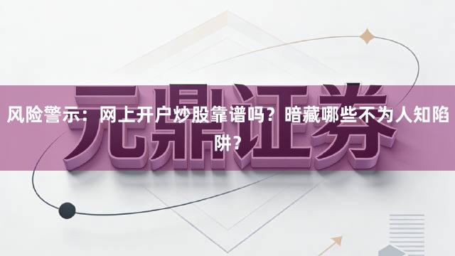 风险警示：网上开户炒股靠谱吗？暗藏哪些不为人知陷阱？