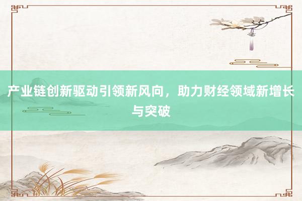 产业链创新驱动引领新风向，助力财经领域新增长与突破