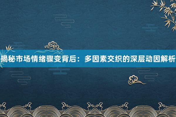 揭秘市场情绪骤变背后：多因素交织的深层动因解析