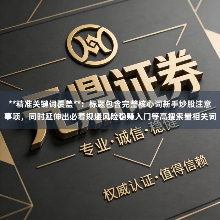 **精准关键词覆盖**:标题包含完整核心词新手炒股注意事项,同时延伸出必看规避风险稳赚入门等高搜索量相关词